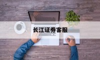 长江证券客服(长江证券客服是24小时的吗)