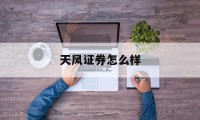天风证券怎么样(天风证券怎么样值得投资吗)