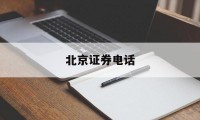 北京证券电话(北京证券电话人工服务)
