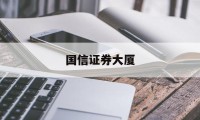 国信证券大厦(国信证券大厦地址)