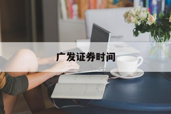 广发证券时间(广发证券时间几点结束)