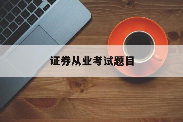 证券从业考试题目(证券从业考试题目及答案)