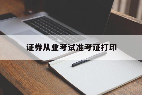 证券从业考试准考证打印(证券从业考试准考证打印时间在考前多久)