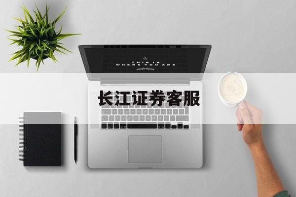 长江证券客服(长江证券股份有限公司客服电话)