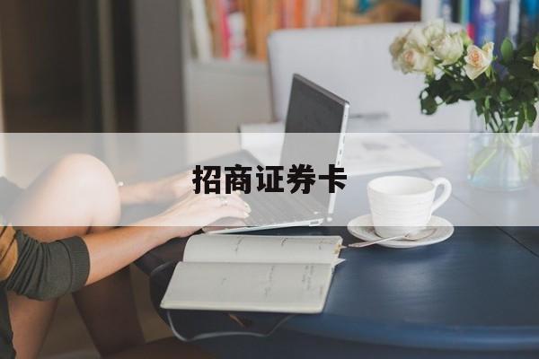 招商证券卡(招商证券卡怎么销户)