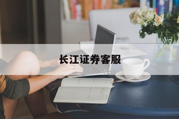 长江证券客服(长江证券客服热线人工服务)